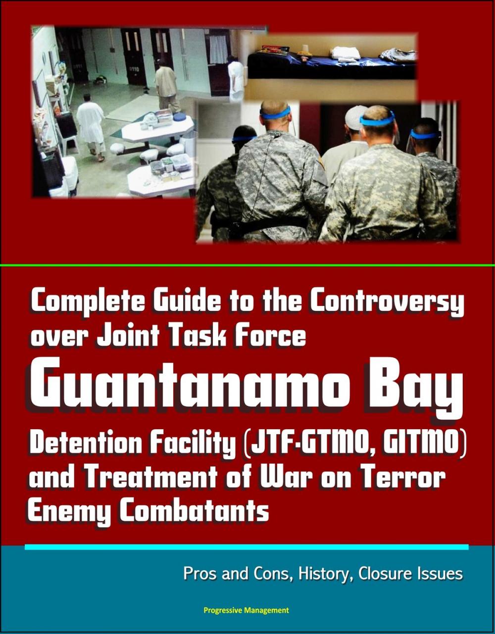 Big bigCover of Complete Guide to the Controversy over Joint Task Force Guantanamo Bay Detention Facility (JTF-GTMO, GITMO) and Treatment of War on Terror Enemy Combatants: Pros and Cons, History, Closure Issues