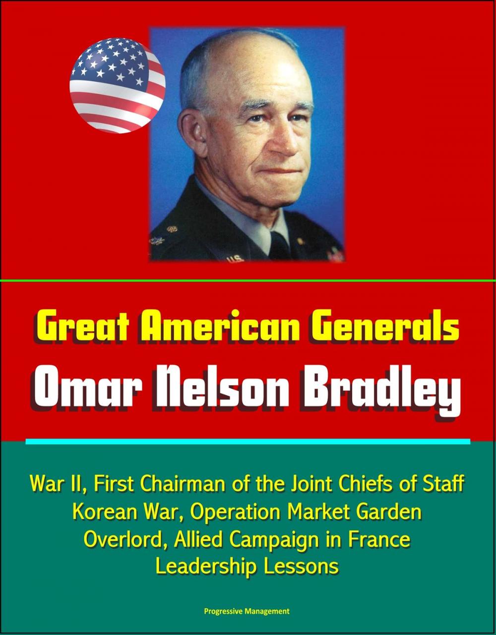 Big bigCover of Great American Generals: Omar Nelson Bradley - World War II, First Chairman of the Joint Chiefs of Staff, Korean War, Operation Market Garden, Overlord, Allied Campaign in France, Leadership Lessons