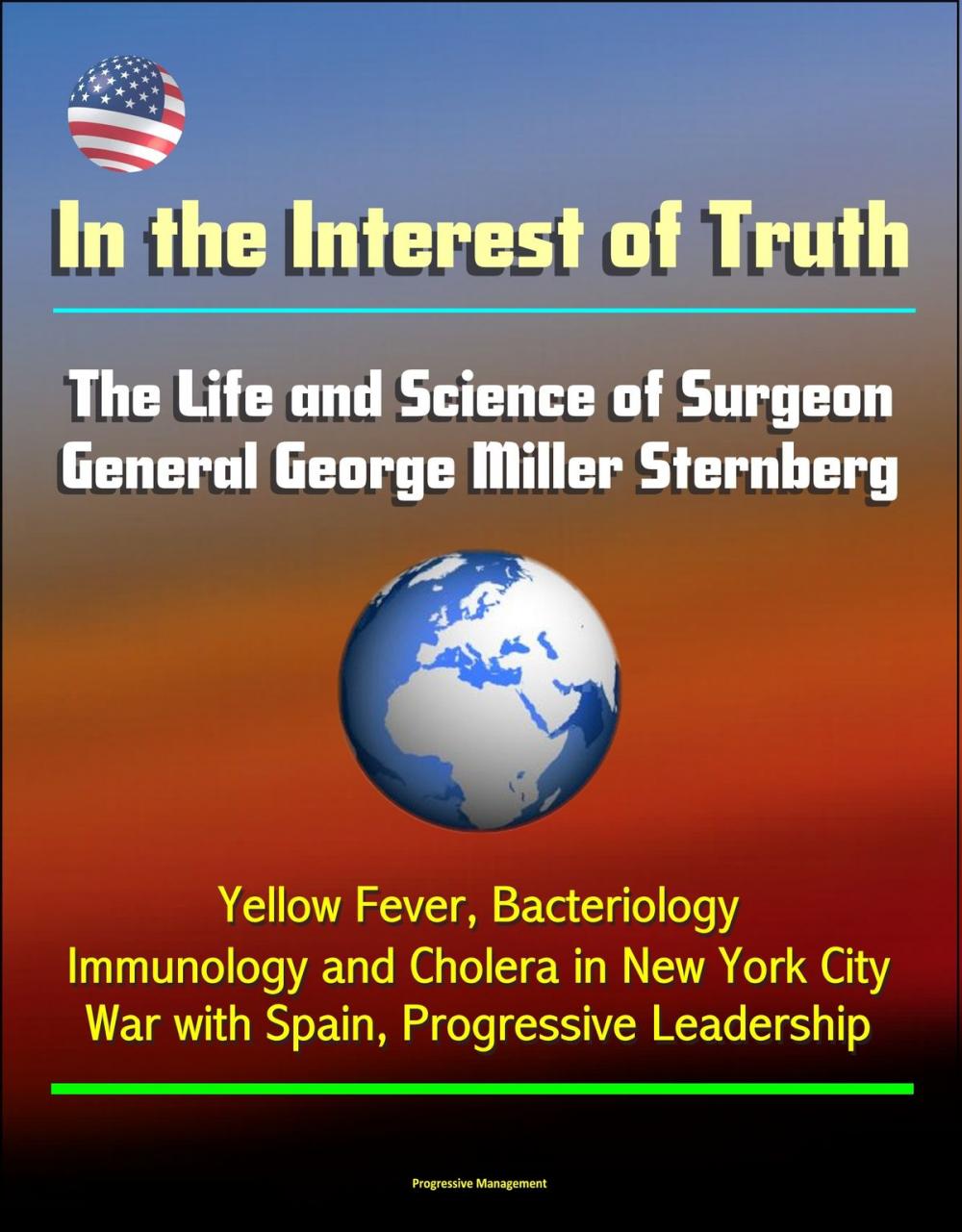 Big bigCover of In the Interest of Truth: The Life and Science of Surgeon General George Miller Sternberg - Yellow Fever, Bacteriology, Immunology and Cholera in New York City, War with Spain, Progressive Leadership