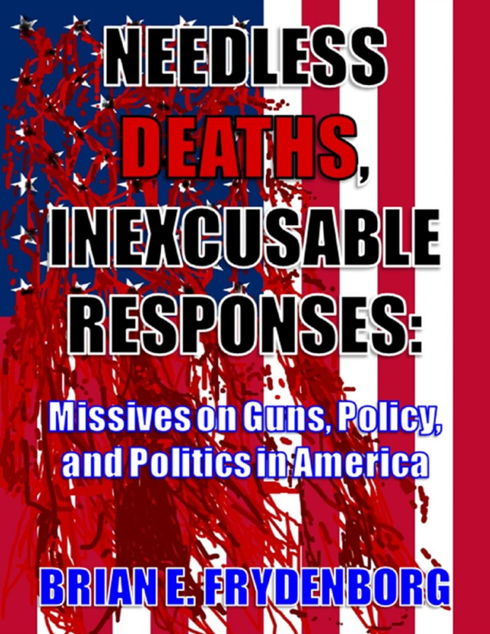 Big bigCover of Needless Deaths, Inexcusable Responses: Missives On Guns, Policy, and Politics In America