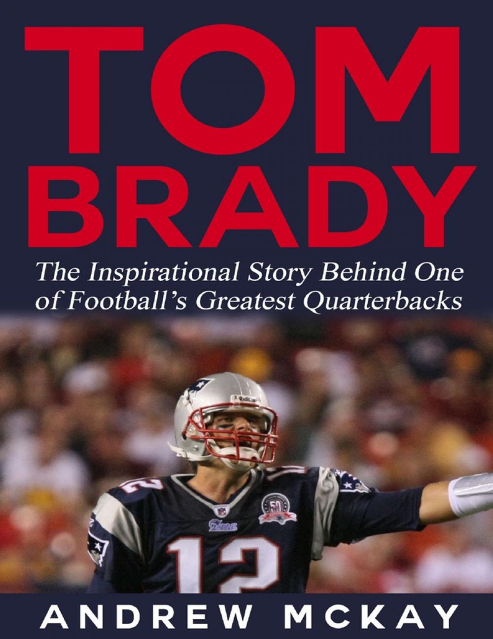 Big bigCover of Tom Brady: The Inspirational Story Behind One of Football’s Greatest Quarterbacks