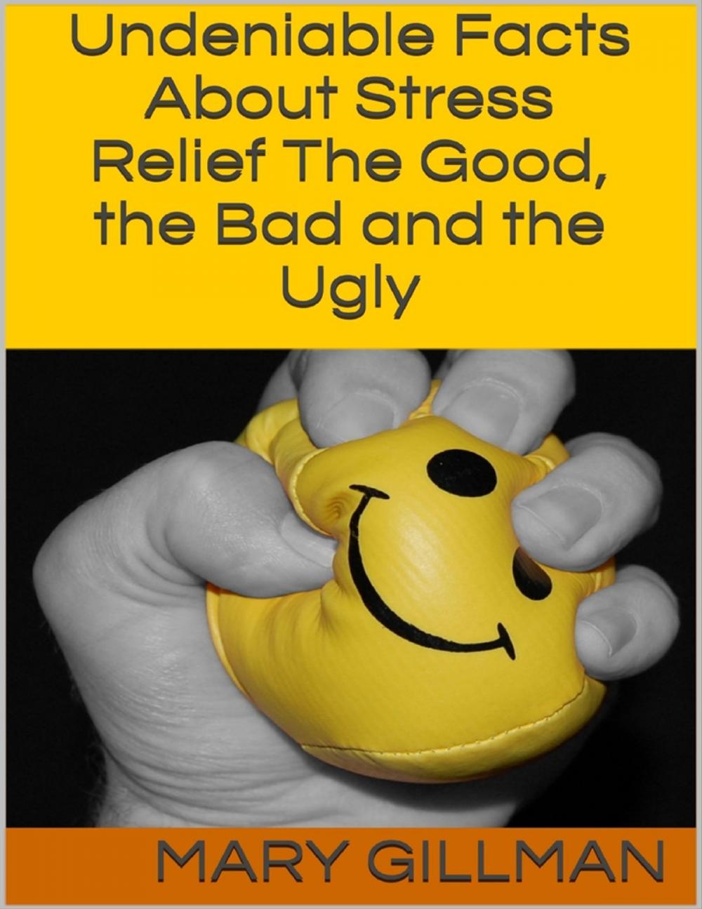 Big bigCover of Undeniable Facts About Stress Relief: The Good, the Bad and the Ugly