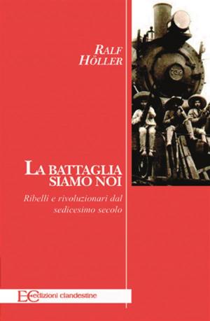Cover of the book La battaglia siamo noi. Ribelli e rivoluzionari dal sedicesimo secolo by Nadia Ciopponi