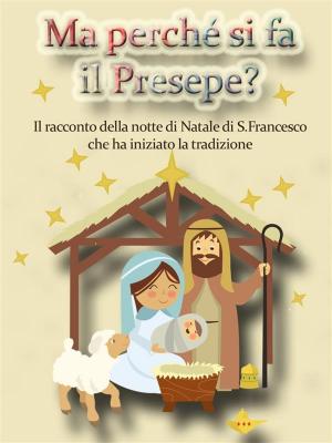 Cover of the book Ma perché si fa il Presepe? Il racconto della notte di Natale di San Francesco che ha iniziato la tradizione by Joseph Spark