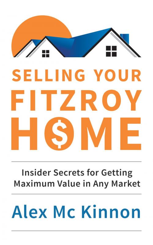 Cover of the book Selling Your Fitzroy Home: Insider Secrets for Getting Maximum Value in Any Market by Alex McKinnon, Jeff Gardner