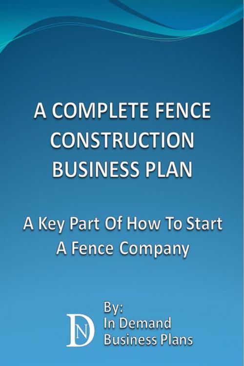 Cover of the book A Complete Fence Construction Business Plan: A Key Part Of How To Start A Fence Company by In Demand Business Plans, In Demand Business Plans