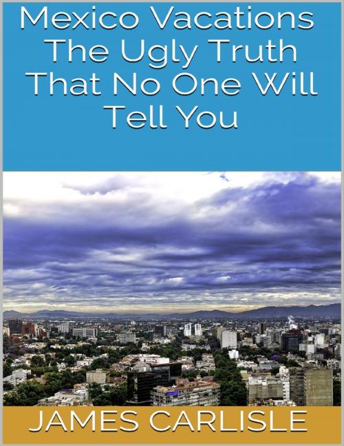 Cover of the book Mexico Vacations: The Ugly Truth That No One Will Tell You by James Carlisle, Lulu.com