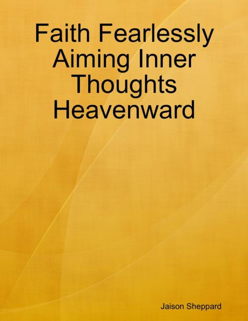 Cover of the book Faith Fearlessly Aiming Inner Thoughts Heavenward by Jaison Sheppard, Lulu.com