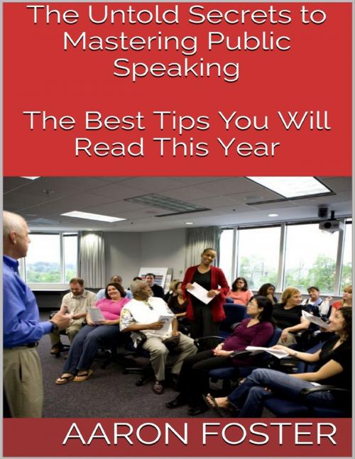 Cover of the book The Untold Secrets to Mastering Public Speaking: The Best Tips You Will Read This Year by Aaron Foster, Lulu.com