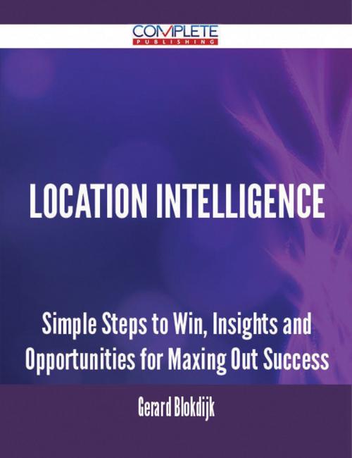 Cover of the book Location Intelligence - Simple Steps to Win, Insights and Opportunities for Maxing Out Success by Gerard Blokdijk, Emereo Publishing