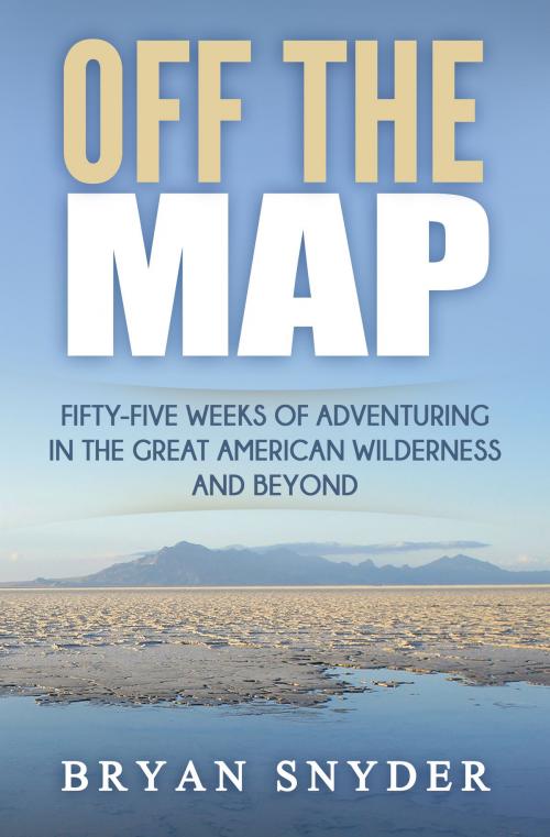 Cover of the book Off The Map: Fifty-Five Weeks of Adventuring in the Great American Wilderness and Beyond by Bryan Snyder, Bryan Snyder