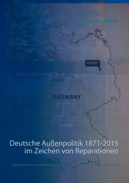 Cover of the book Deutsche Außenpolitik 1871-2015 im Zeichen von Reparationen by Thomas Andres, Books on Demand