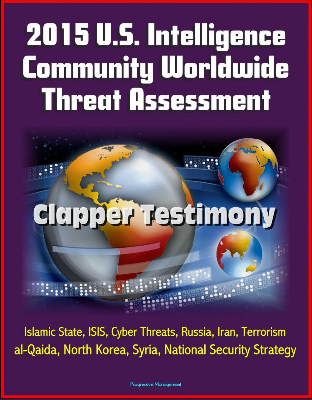 Big bigCover of 2015 U.S. Intelligence Community Worldwide Threat Assessment: Clapper Testimony: Islamic State, ISIS, Cyber Threats, Russia, Iran, Terrorism, al-Qaida, North Korea, Syria, National Security Strategy