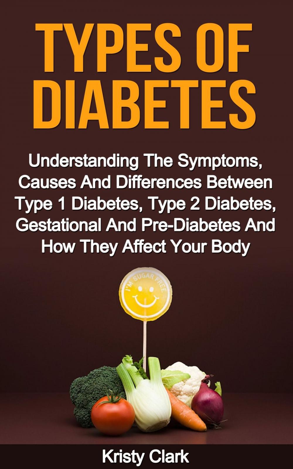 Big bigCover of Types Of Diabetes: Understanding The Symptoms, Causes And Differences Between Type 1 Diabetes, Type 2 Diabetes, Gestational And Pre-Diabetes And How They Affect Your Body.