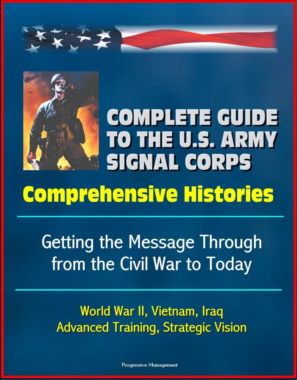 Big bigCover of Complete Guide to the U.S. Army Signal Corps: Comprehensive Histories, Getting the Message Through from the Civil War to Today, World War II, Vietnam, Iraq, Advanced Training, Strategic Vision