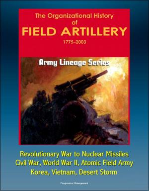 Cover of the book Army Lineage Series: The Organizational History of Field Artillery, 1775 - 2003 - Revolutionary War to Nuclear Missiles, Civil War, World War II, Atomic Field Army, Korea, Vietnam, Desert Storm by Progressive Management