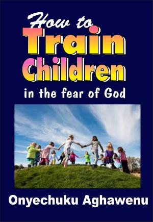 Cover of the book How To Train Children In The Fear Of God by Isaac Oludele