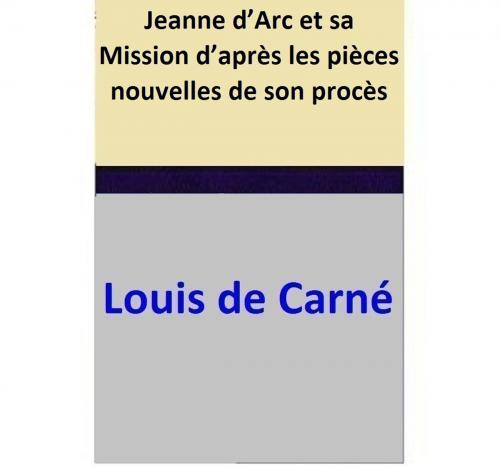 Cover of the book Jeanne d’Arc et sa Mission d’après les pièces nouvelles de son procès by Louis de Carné, Louis de Carné