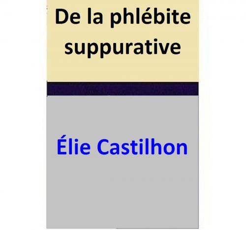 Cover of the book De la phlébite suppurative by Élie Castilhon, Élie Castilhon