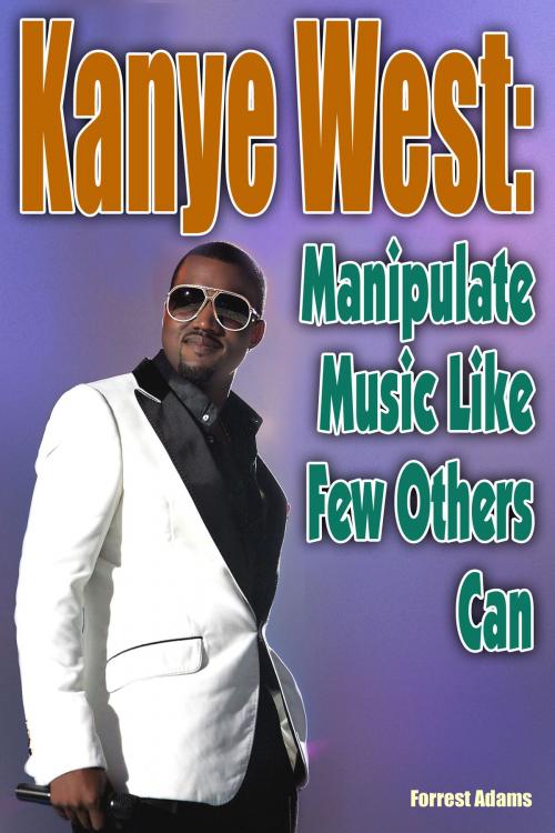 Cover of the book Kanye West: Manipulate Music Like Few Others Can by Forrest Adams, Forrest Adams