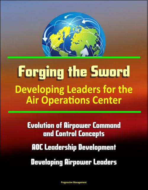 Cover of the book Forging the Sword: Developing Leaders for the Air Operations Center - Evolution of Airpower Command and Control Concepts, AOC Leadership Development, Developing Airpower Leaders by Progressive Management, Progressive Management