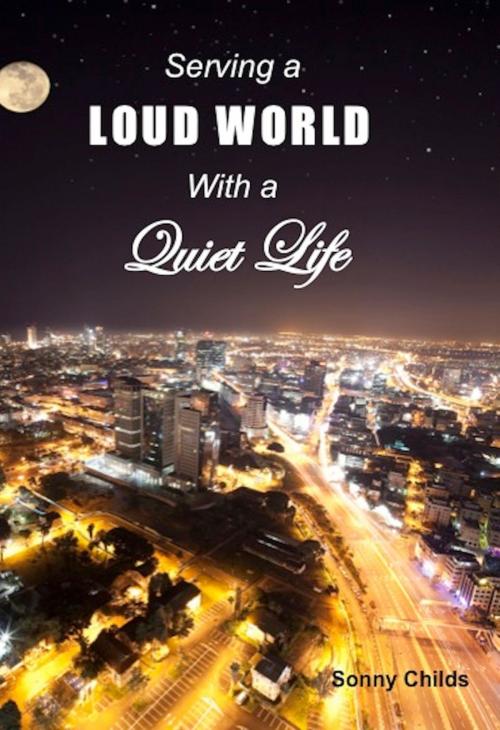 Cover of the book Serving a Loud World with a Quiet Life by Sonny Childs, Sonny Childs