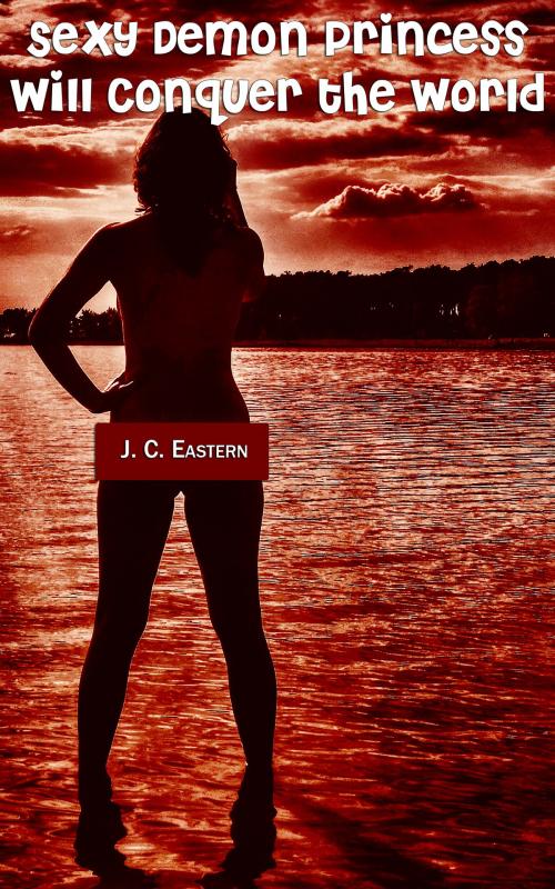 Cover of the book Sexy Demon Princess Will Conquer the World by J. C. Eastern, J. C. Eastern