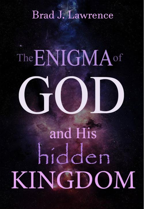 Cover of the book The Enigma of God and His Hidden Kingdom by Brad J. Lawrence, Brad J. Lawrence