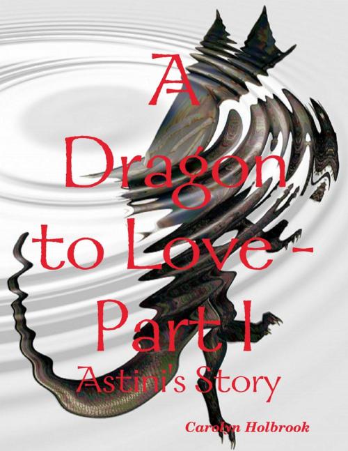 Cover of the book A Dragon to Love -Part I: Astini's Story by Carolyn Holbrook, Lulu.com