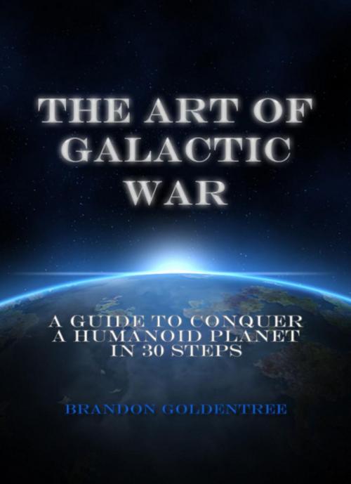 Cover of the book The Art of Galactic War: A Guide to Conquer a Humanoid Planet in 30 Steps by Brandon Goldentree, 22 Lions Bookstore