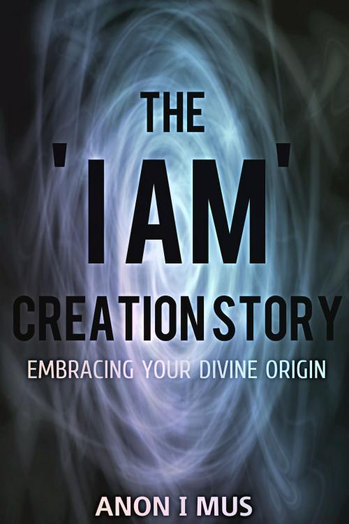 Cover of the book The 'I Am' Creation Story: Embracing Your Divine Origin by Anon I Mus, Anon I Mus