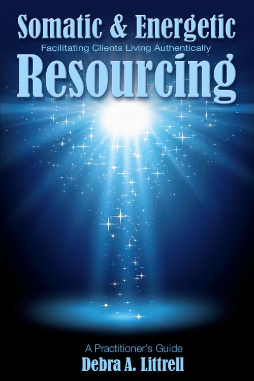 Cover of the book Somatic & Energetic Resourcing: Facilitating Clients Living Authentically by Debra Littrell, Transformation Media Books
