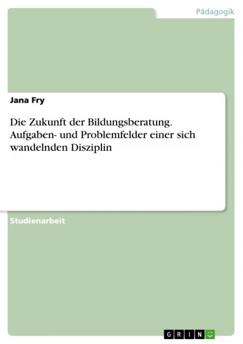 Cover of the book Die Zukunft der Bildungsberatung. Aufgaben- und Problemfelder einer sich wandelnden Disziplin by Jana Fry, GRIN Verlag