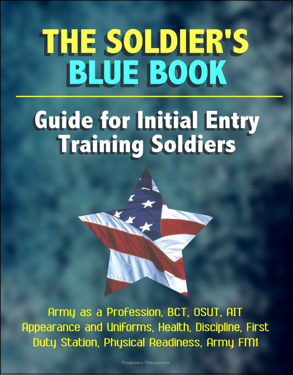 Big bigCover of The Soldier's Blue Book: Guide for Initial Entry Training Soldiers - Army as a Profession, BCT, OSUT, AIT, Appearance and Uniforms, Health, Discipline, First Duty Station, Physical Readiness, Army FM1