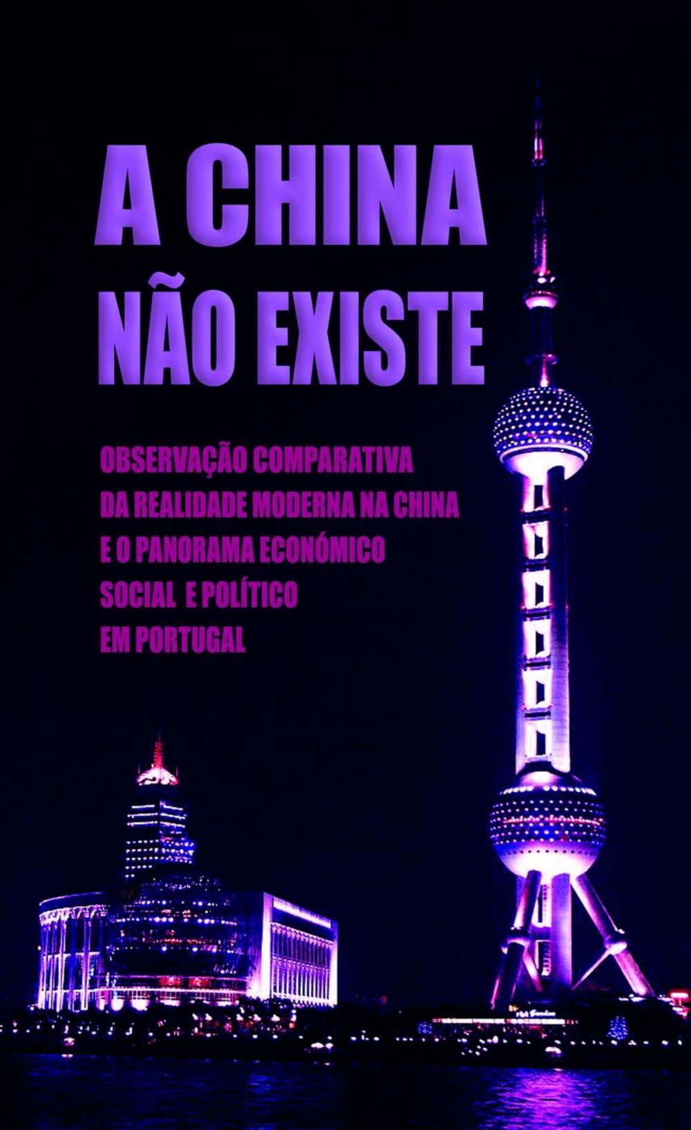 Big bigCover of A China Não Existe: Observação Comparativa da Realidade Moderna na China e o Panorama Económico, Social e Político em Portugal