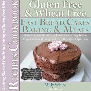Cover of the book Gluten Free Wheat Free Easy Bread, Cakes, Baking & Meals Recipes Cookbook + Guide to Eating a Gluten Free Diet. Grain Free Dairy Free Cooking Ideas, Vegetarian & Vegan Diet Recipe Options by Jorge Molina