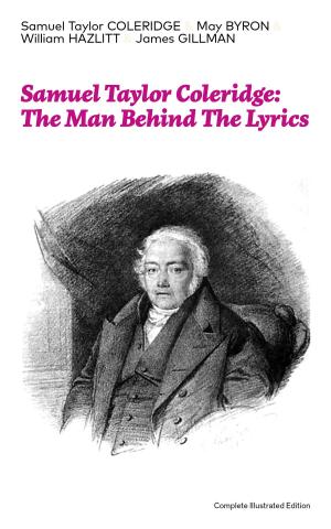 Cover of the book Samuel Taylor Coleridge: The Man Behind The Lyrics (Complete Illustrated Edition): Autobiographical Works (Memoirs, Complete Letters, Literary Introspection, Thoughts and Notes on Poetry); Including Extensive Biographies and Studies on S. T. Coleridg by Wilhelm von Bode