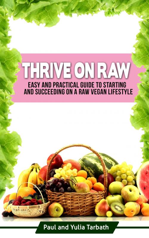 Cover of the book Thrive On Raw: Easy And Practical Guide To Starting And Succeeding On A Raw Vegan Lifestyle by Paul and Yulia Tarbath, Rawsomehealthy