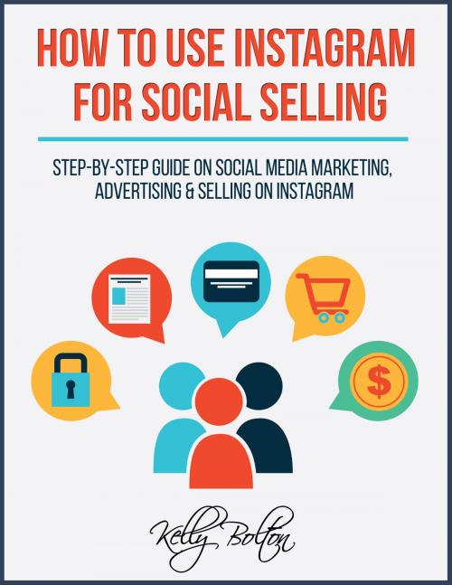 Cover of the book How To Use Instagram For Social Selling: Step-By-Step Guide On Social Media Marketing, Advertising and Selling On Instagram by Kelly Bolton, Kelly Bolton