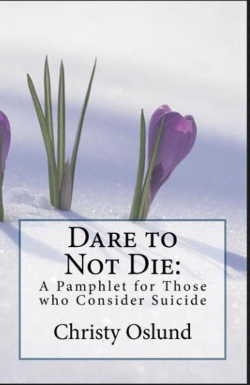 Cover of the book Dare to Not Die: A Pamphlet for Those who Consider Suicide by Christy Oslund, Christy Oslund