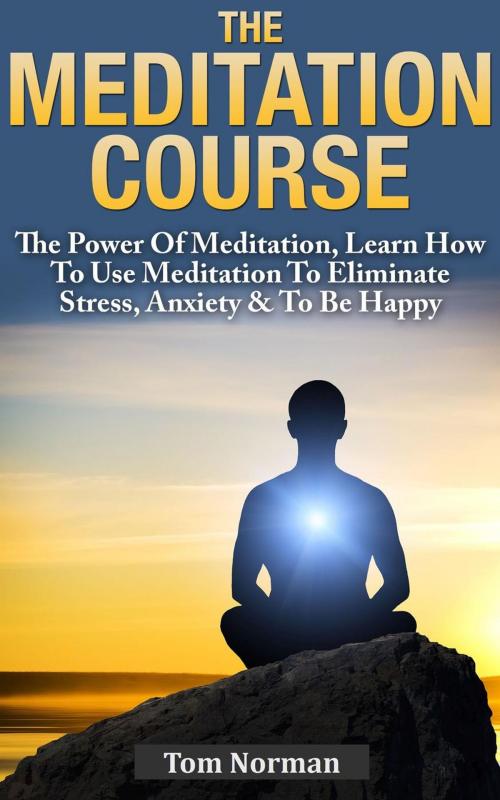 Cover of the book Meditation Course: The Power Of Meditation, Learn How To Use Meditation To Eliminate Stress, Anxiety & To Be Happy by Tom Norman, Tom Norman