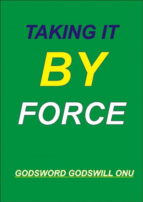 Cover of the book Taking It By Force by Godsword Godswill Onu, Godsword Godswill Onu