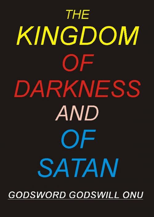 Cover of the book The Kingdom of Darkness and of Satan by Godsword Godswill Onu, Godsword Godswill Onu