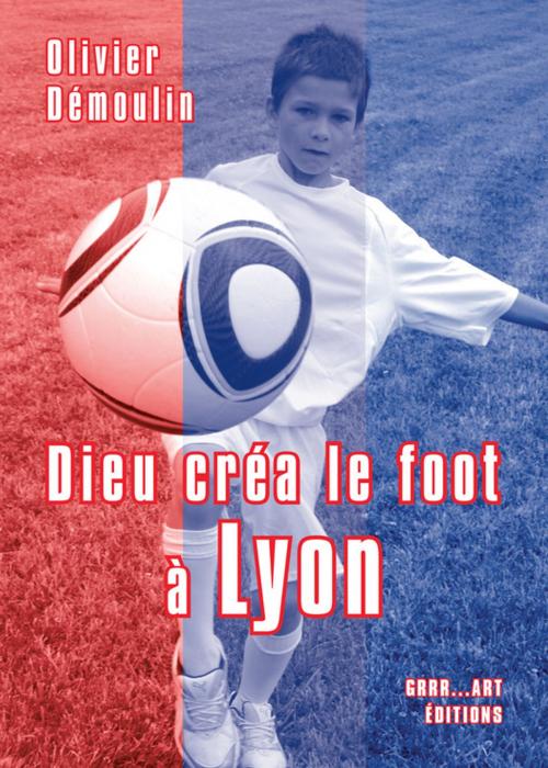 Cover of the book Dieu créa le foot à Lyon by Olivier Démoulin, Grrr...Art Editions