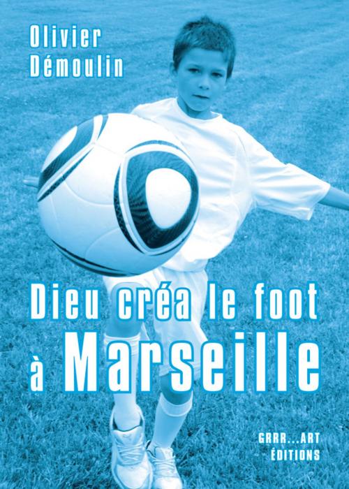 Cover of the book Dieu créa le foot à Marseille by Olivier Démoulin, Grrr...Art Editions