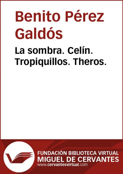 Cover of the book La sombra. Celín. Tropiquillos. Theros by Benito Pérez Galdós, FUNDACION BIBLIOTECA VIRTUAL MIGUEL DE CERVANTES