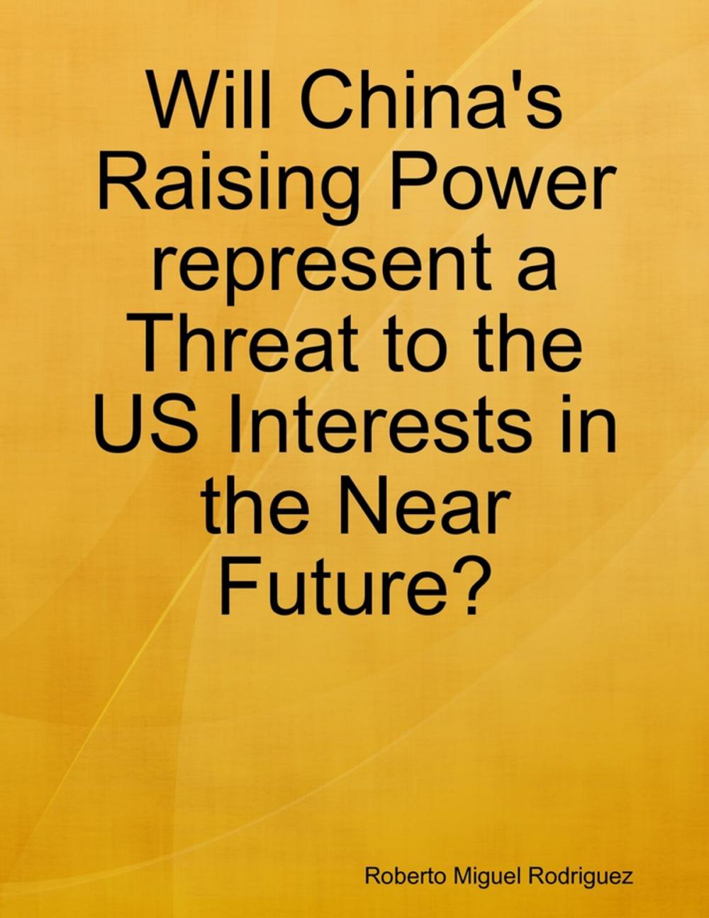 Big bigCover of Will China's Raising Power Represent a Threat to the US Interests In the Near Future?