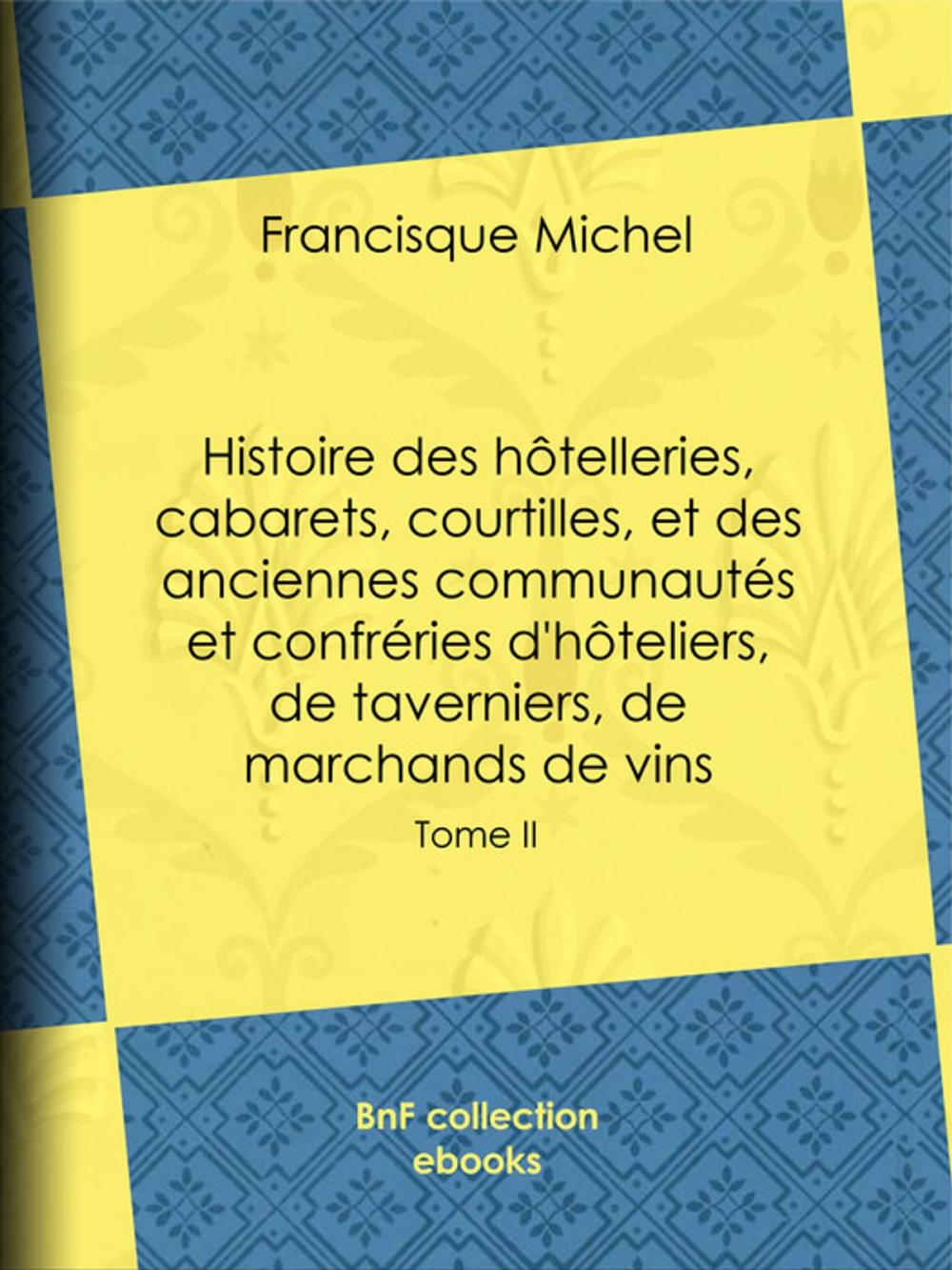 Big bigCover of Histoire des hôtelleries, cabarets, courtilles, et des anciennes communautés et confréries d'hôteliers, de taverniers, de marchands de vins