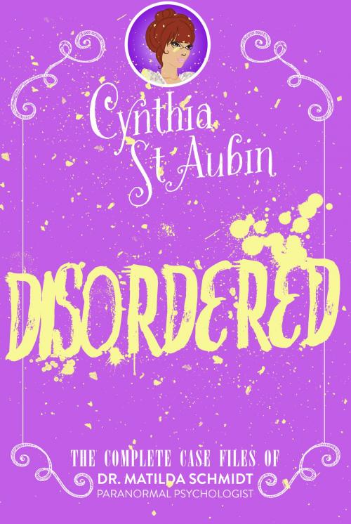 Cover of the book Disordered: The Complete Case Files of Dr. Matilda Schmidt, Paranormal Psychologist by Cynthia St. Aubin, Cynthia St. Aubin