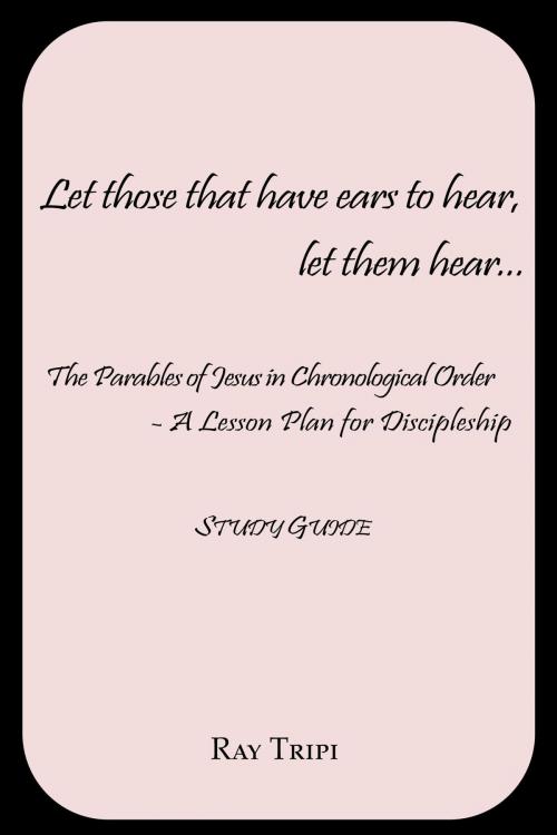 Cover of the book Let Those that Have Ears to Hear...Let Them Hear: The Parables of Jesus in Chronological Order: A Lesson Plan for Discipleship Study Guide by Raymond Tripi, Raymond Tripi